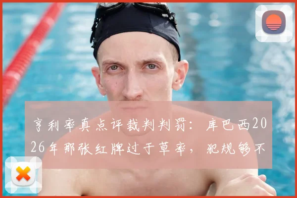 亨利率真点评裁判判罚:库巴西2026年那张红牌过于草率,犯规够不上红牌标准