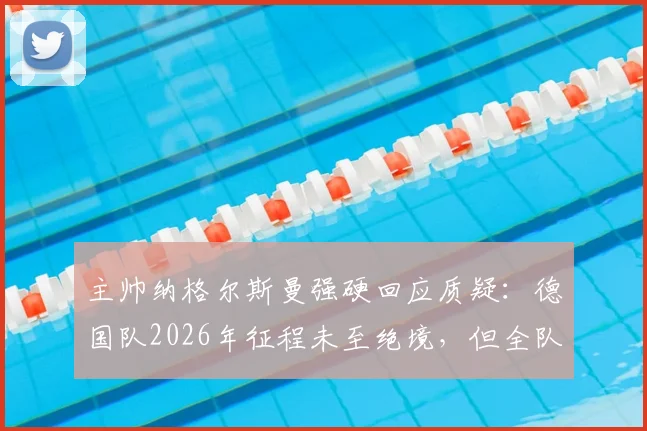 主帅纳格尔斯曼强硬回应质疑：德国队2026年征程未至绝境，但全队战斗精神毋庸置疑