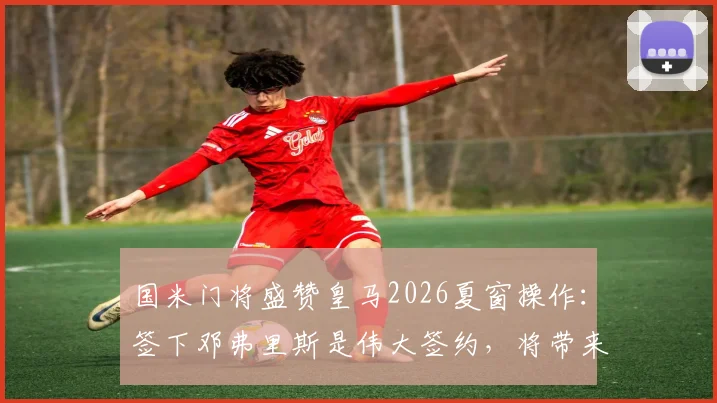 国米门将盛赞皇马2026夏窗操作：签下邓弗里斯是伟大签约，将带来质的飞跃