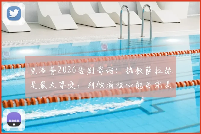 克洛普2026告别寄语：执教萨拉赫是最大享受，利物浦核心能否完美收官引关注
