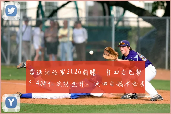 雷速讨论室2026前瞻：首回合巴黎5-4拜仁攻防全开，次回合战术会否保守？球迷热议焦点全解析