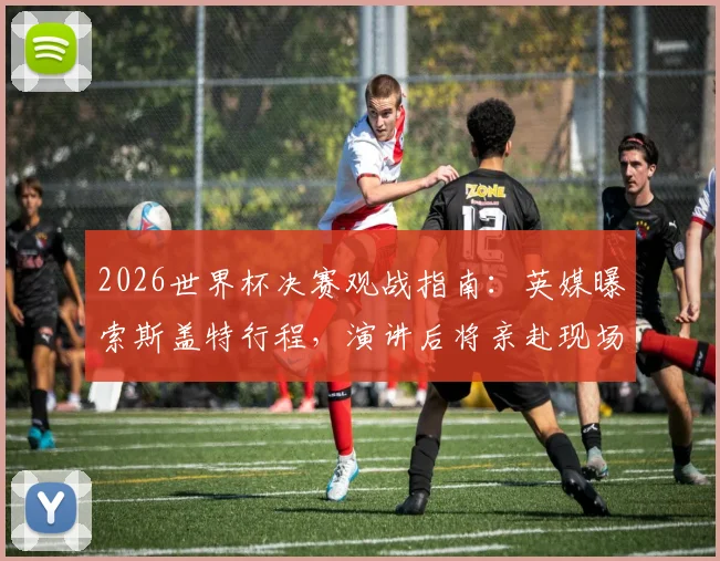 2026世界杯决赛观战指南:英媒曝索斯盖特行程,演讲后将亲赴现场,解析英格兰主帅此行看点