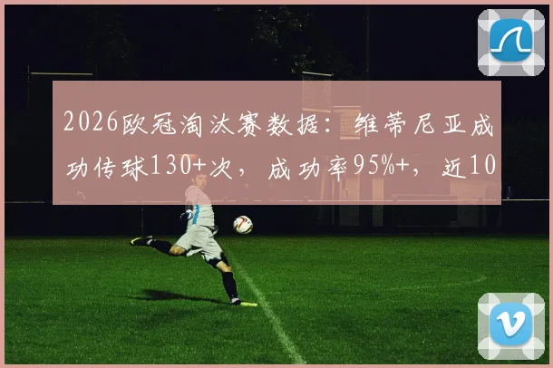 2026欧冠淘汰赛数据：维蒂尼亚成功传球130+次，成功率95%+，近10年仅他达成此成就