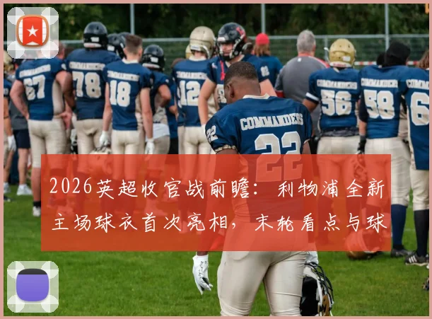 2026英超收官战前瞻:利物浦全新主场球衣首次亮相,末轮看点与球衣购买指南全解析