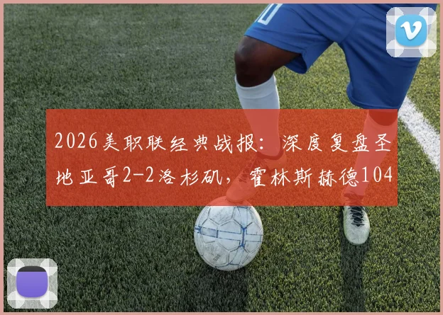 2026美职联经典战报:深度复盘圣地亚哥2-2洛杉矶,霍林斯赫德104分钟压哨绝平全解析
