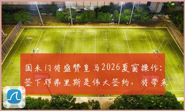 国米门将盛赞皇马2026夏窗操作：签下邓弗里斯是伟大签约，将带来质的飞跃