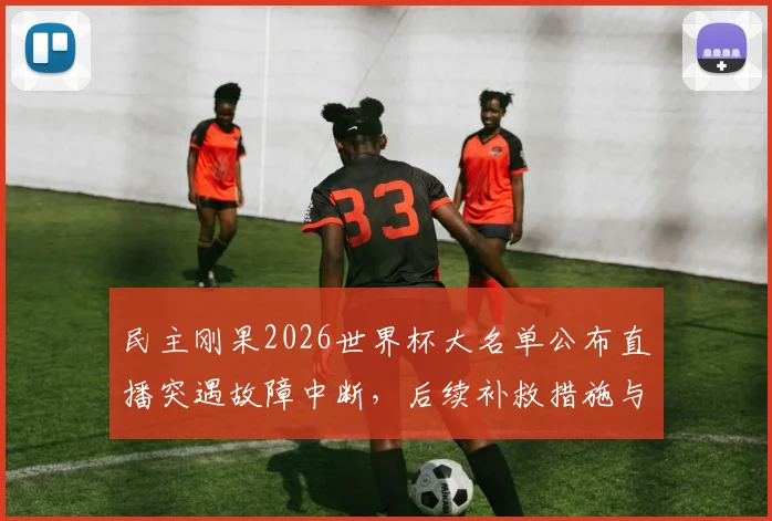 民主刚果2026世界杯大名单公布直播突遇故障中断，后续补救措施与完整名单一览，球迷热议
