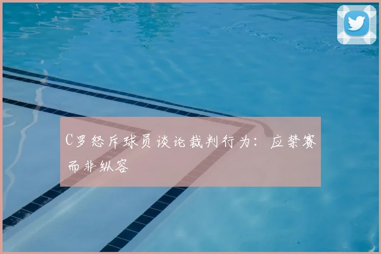 C罗怒斥球员谈论裁判行为:应禁赛而非纵容