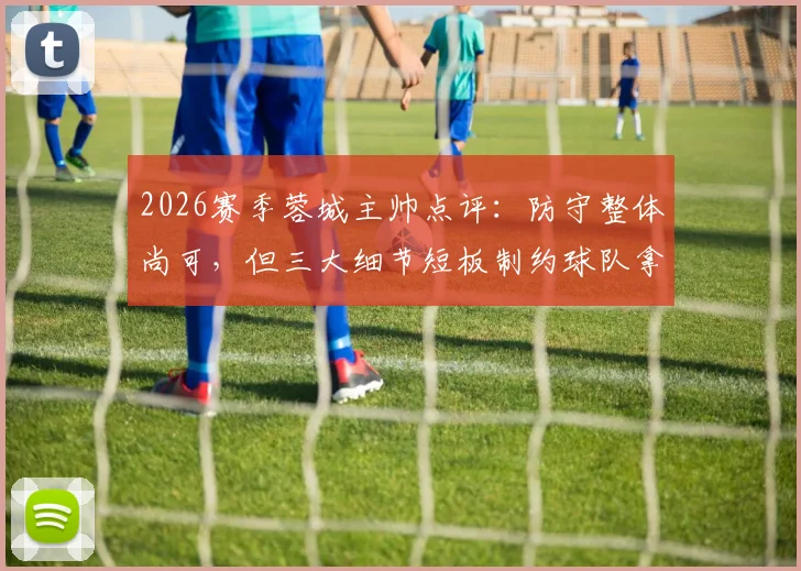 2026赛季蓉城主帅点评：防守整体尚可，但三大细节短板制约球队拿分，具体问题在哪？