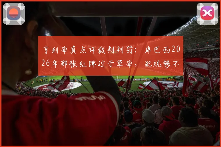 亨利率真点评裁判判罚：库巴西2026年那张红牌过于草率，犯规够不上红牌标准