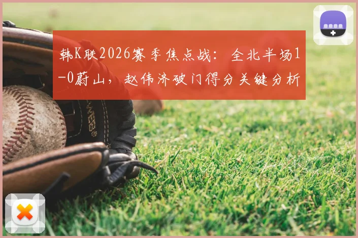 韩K联2026赛季焦点战：全北半场1-0蔚山，赵伟济破门得分关键分析
