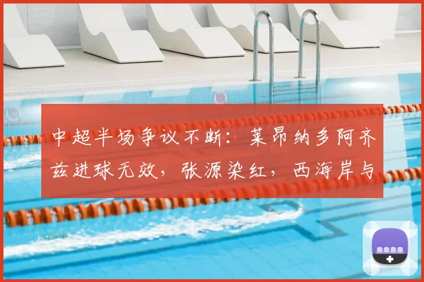中超半场争议不断:莱昂纳多阿齐兹进球无效,张源染红,西海岸与海港0-0战平,裁判尺度引热议