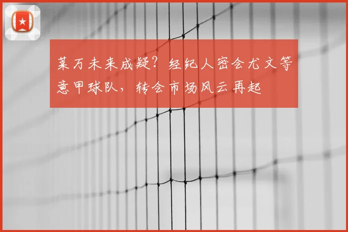 莱万未来成疑？经纪人密会尤文等意甲球队，转会市场风云再起