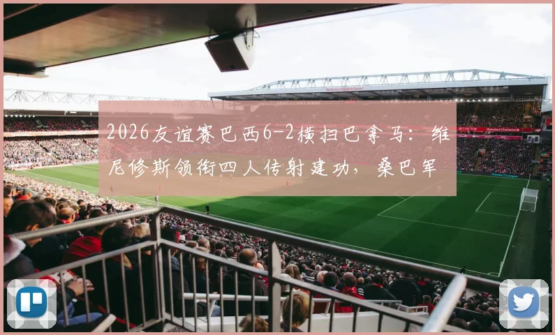 2026友谊赛巴西6-2横扫巴拿马：维尼修斯领衔四人传射建功，桑巴军团战术全解析
