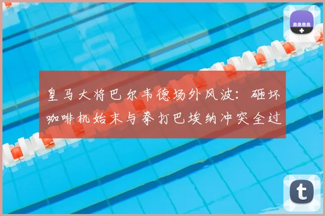 皇马大将巴尔韦德场外风波：砸坏咖啡机始末与拳打巴埃纳冲突全过程解析，脾气火爆引热议
