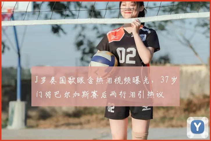 J罗奏国歌眼含热泪视频曝光，37岁门将巴尔加斯赛后两行泪引热议