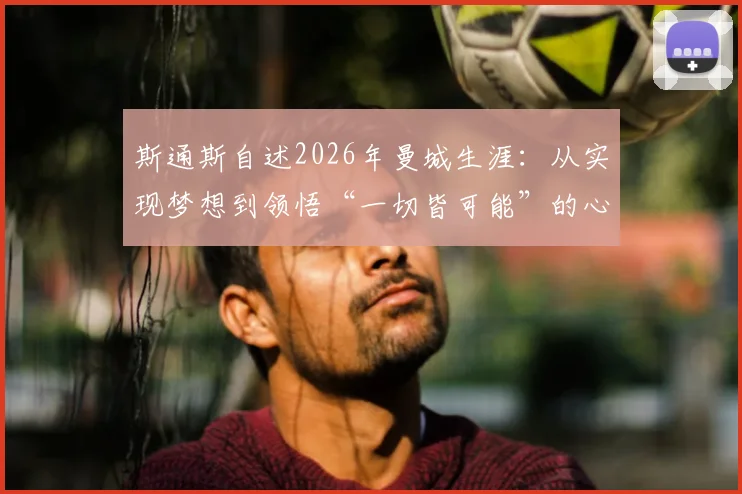 斯通斯自述2026年曼城生涯：从实现梦想到领悟“一切皆可能”的心路历程与背后故事