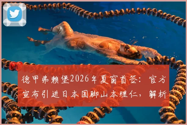 德甲弗赖堡2026年夏窗首签：官方宣布引进日本国脚山本理仁，解析其技术特点与球队定位