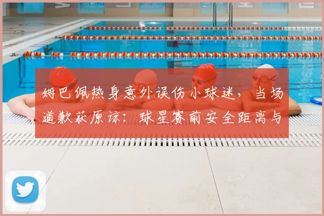 姆巴佩热身意外误伤小球迷，当场道歉获原谅：球星赛前安全距离与责任引热议，事件处理全程回顾