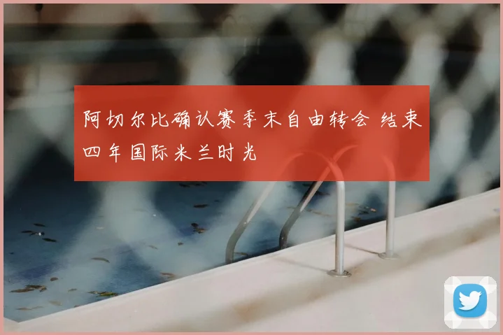 阿切尔比确认赛季末自由转会 结束四年国际米兰时光
