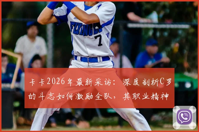 卡卡2026年最新采访：深度剖析C罗的斗志如何激励全队，其职业精神对年轻球员的影响与启示