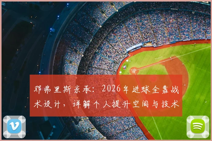 邓弗里斯亲承：2026年进球全靠战术设计，详解个人提升空间与技术特点