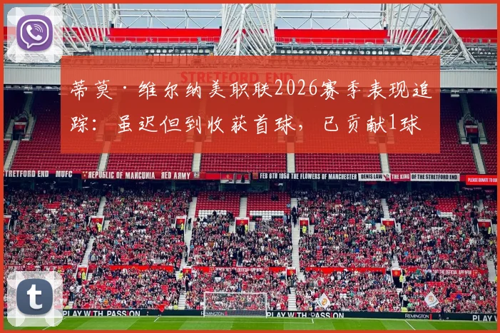 蒂莫·维尔纳美职联2026赛季表现追踪:虽迟但到收获首球,已贡献1球3助攻,其状态回暖了吗?