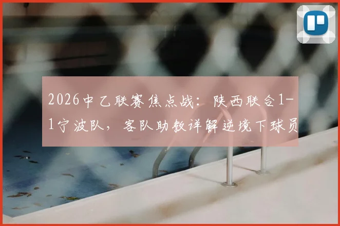 2026中乙联赛焦点战：陕西联合1-1宁波队，客队助教详解逆境下球员坚韧心态调整