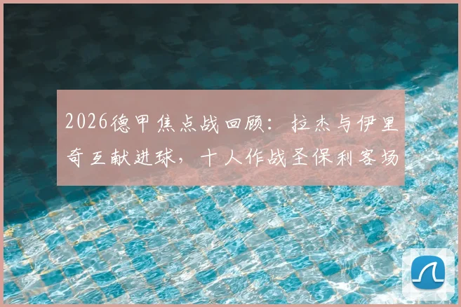 2026德甲焦点战回顾：拉杰与伊里奇互献进球，十人作战圣保利客场1-1顽强逼平柏林联合