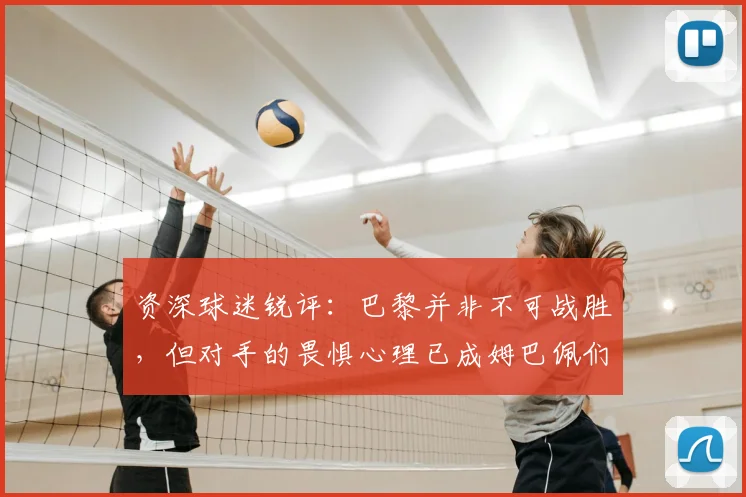资深球迷锐评：巴黎并非不可战胜，但对手的畏惧心理已成姆巴佩们最大护身符
