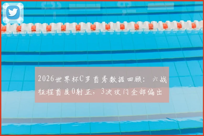 2026世界杯C罗首秀数据回顾：六战征程首度0射正，3次攻门全部偏出，巨星难觅良机全解析
