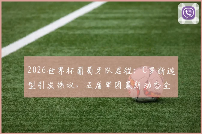 2026世界杯葡萄牙队启程：C罗新造型引发热议，五盾军团最新动态全解析