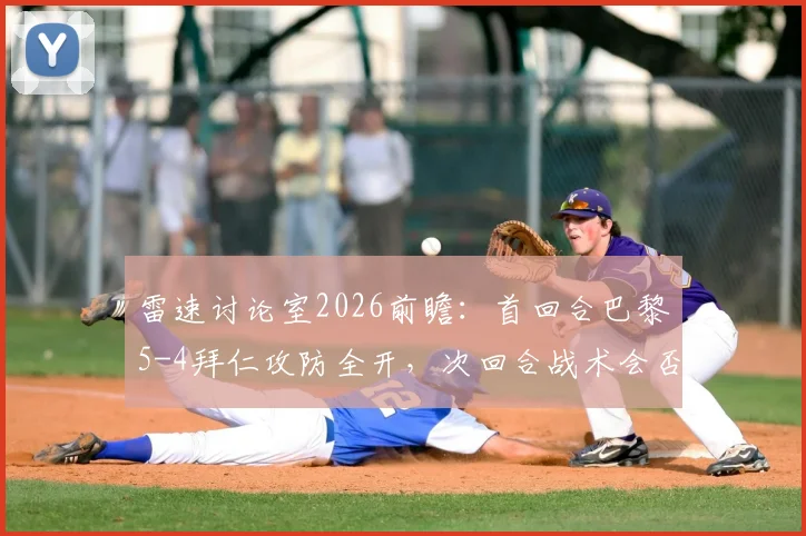 雷速讨论室2026前瞻:首回合巴黎5-4拜仁攻防全开,次回合战术会否保守?球迷热议焦点全解析
