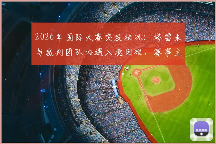 2026年国际大赛突发状况:塔雷米与裁判团队均遇入境困难,赛事主办方后勤协调引关注