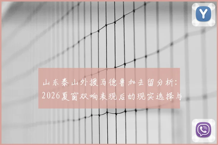 山东泰山外援马德鲁加去留分析:2026夏窗双响表现后的现实选择与阵容考量