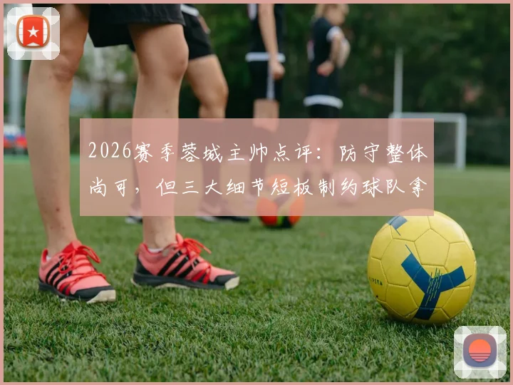 2026赛季蓉城主帅点评：防守整体尚可，但三大细节短板制约球队拿分，具体问题在哪？