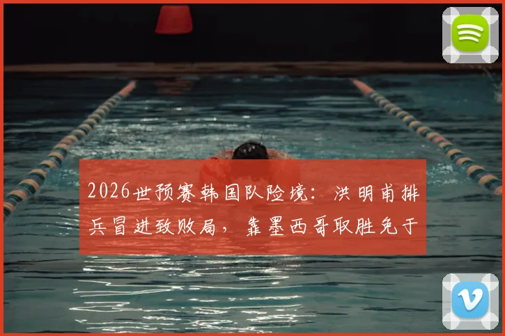 2026世预赛韩国队险境：洪明甫排兵冒进致败局，靠墨西哥取胜免于小组垫底