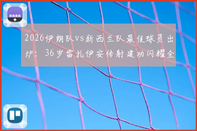 2026伊朗队vs新西兰队最佳球员出炉：36岁雷扎伊安传射建功闪耀全场，详解高龄老将高效发挥秘诀