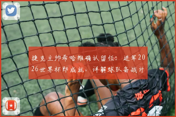 捷克主帅希哈维确认留任：进军2026世界杯即成就，详解球队备战计划与核心挑战