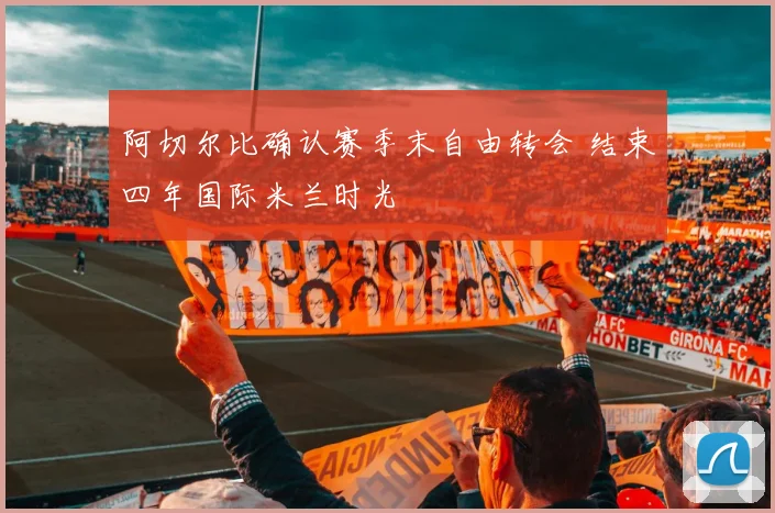 阿切尔比确认赛季末自由转会 结束四年国际米兰时光