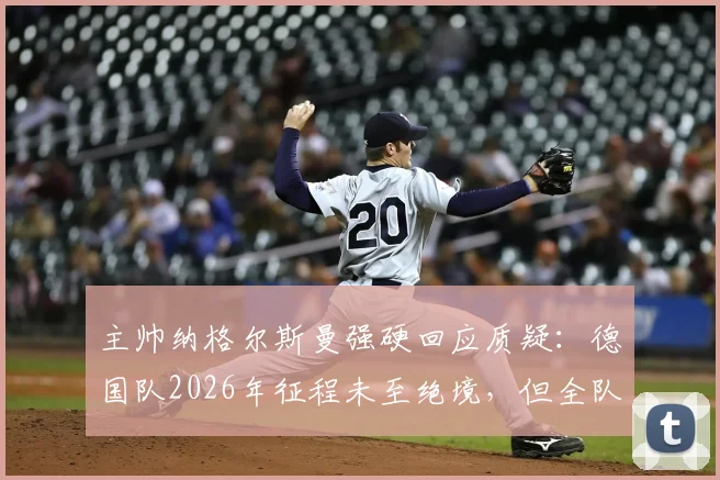 主帅纳格尔斯曼强硬回应质疑：德国队2026年征程未至绝境，但全队战斗精神毋庸置疑