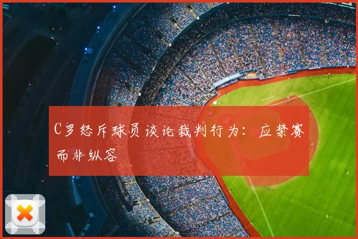 C罗怒斥球员谈论裁判行为：应禁赛而非纵容