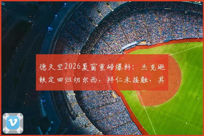 德天空2026夏窗重磅爆料：杰克逊铁定回归切尔西，拜仁未接触，其未来去向成焦点