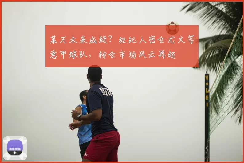 莱万未来成疑?经纪人密会尤文等意甲球队,转会市场风云再起