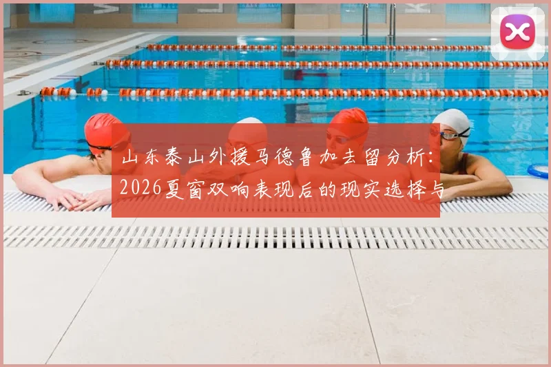 山东泰山外援马德鲁加去留分析：2026夏窗双响表现后的现实选择与阵容考量