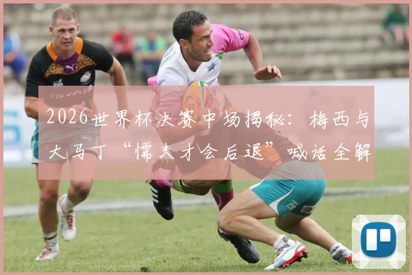 2026世界杯决赛中场揭秘:梅西与大马丁“懦夫才会后退”喊话全解析,领袖如何在更衣室定军心