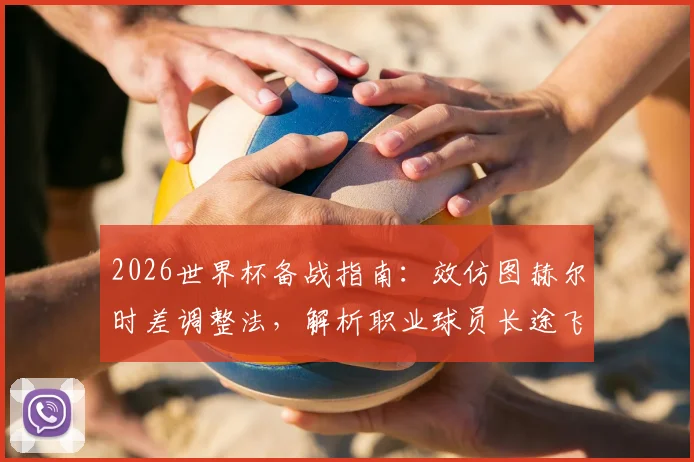 2026世界杯备战指南：效仿图赫尔时差调整法，解析职业球员长途飞行与集训度假全攻略