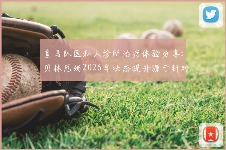 皇马队医私人诊所治疗体验分享：贝林厄姆2026年状态提升源于针对性康复，深度解析顶级运动员伤病恢复方案