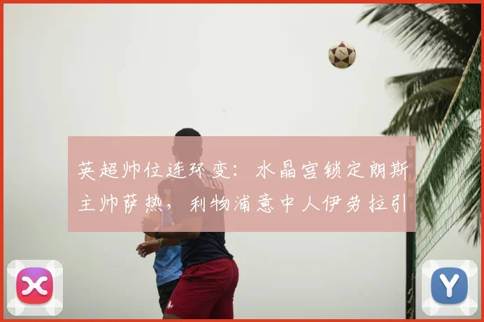 英超帅位连环变：水晶宫锁定朗斯主帅萨热，利物浦意中人伊劳拉引连锁反应