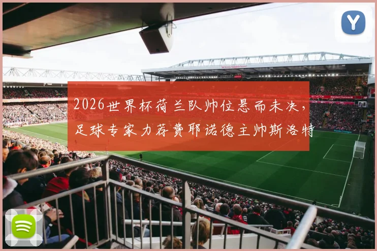 2026世界杯荷兰队帅位悬而未决，足球专家力荐费耶诺德主帅斯洛特是最佳解决方案